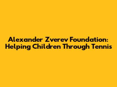 Alexander Zverev Foundation: Helping Children Through Tennis