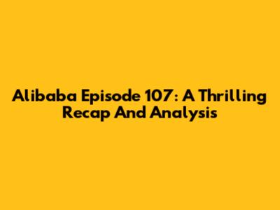 Alibaba Episode 107: A Thrilling Recap And Analysis