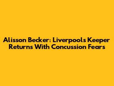 Alisson Becker: Liverpool's Keeper Returns With Concussion Fears