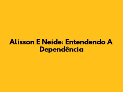 Alisson E Neide: Entendendo A Dependência