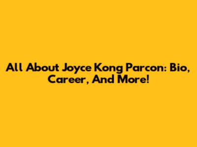 All About Joyce Kong Parcon: Bio, Career, And More!