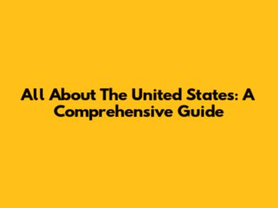 All About The United States: A Comprehensive Guide