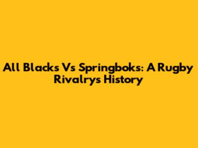 All Blacks Vs Springboks: A Rugby Rivalry's History