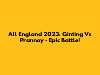 All England 2023: Ginting Vs Prannoy - Epic Battle!