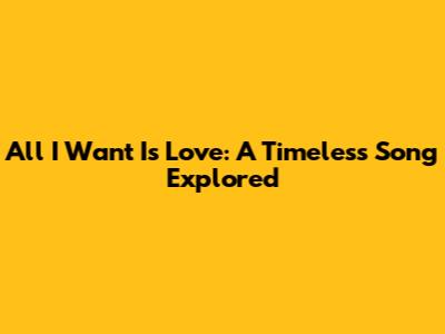 All I Want Is Love: A Timeless Song Explored