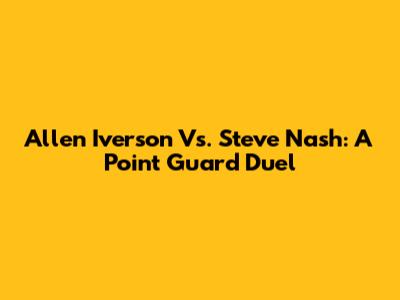 Allen Iverson Vs. Steve Nash: A Point Guard Duel