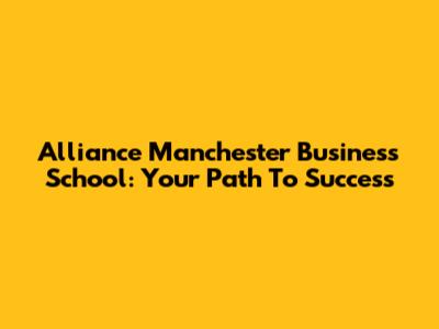 Alliance Manchester Business School: Your Path To Success