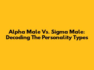Alpha Male Vs. Sigma Male: Decoding The Personality Types