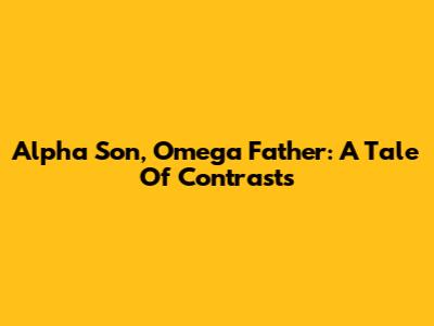 Alpha Son, Omega Father: A Tale Of Contrasts