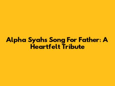 Alpha Syah's Song For Father: A Heartfelt Tribute