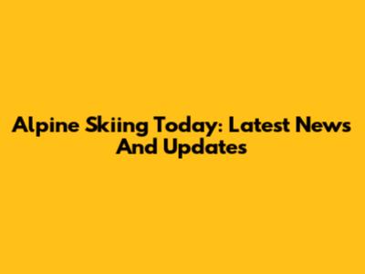 Alpine Skiing Today: Latest News And Updates