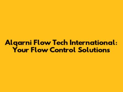 Alqarni Flow Tech International: Your Flow Control Solutions