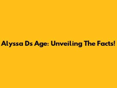 Alyssa D's Age: Unveiling The Facts!