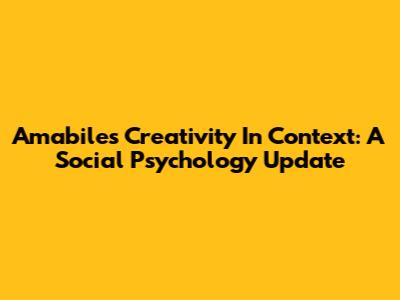 Amabile's Creativity In Context: A Social Psychology Update