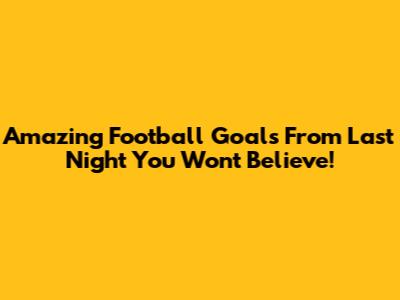 Amazing Football Goals From Last Night You Won't Believe!