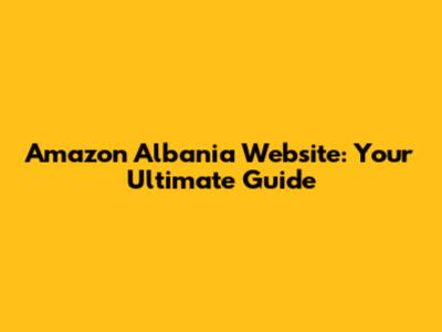 Amazon Albania Website: Your Ultimate Guide