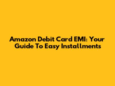 Amazon Debit Card EMI: Your Guide To Easy Installments