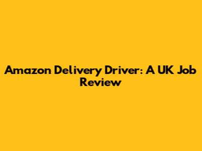 Amazon Delivery Driver: A UK Job Review