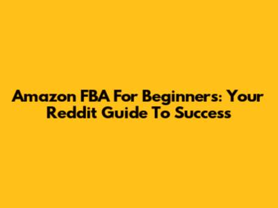 Amazon FBA For Beginners: Your Reddit Guide To Success