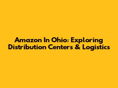 Amazon In Ohio: Exploring Distribution Centers & Logistics