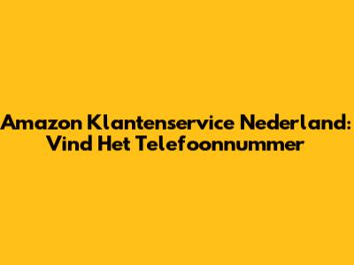Amazon Klantenservice Nederland: Vind Het Telefoonnummer