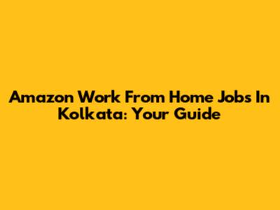Amazon Work From Home Jobs In Kolkata: Your Guide