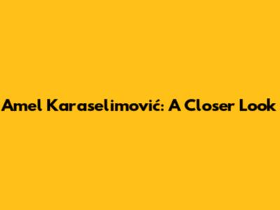 Amel Karaselimović: A Closer Look