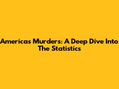 America's Murders: A Deep Dive Into The Statistics