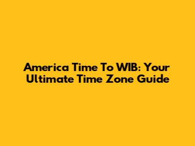 America Time To WIB: Your Ultimate Time Zone Guide
