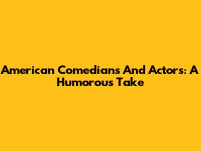American Comedians And Actors: A Humorous Take