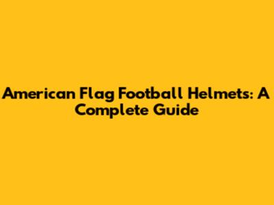 American Flag Football Helmets: A Complete Guide