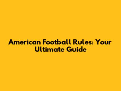 American Football Rules: Your Ultimate Guide