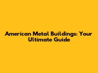 American Metal Buildings: Your Ultimate Guide