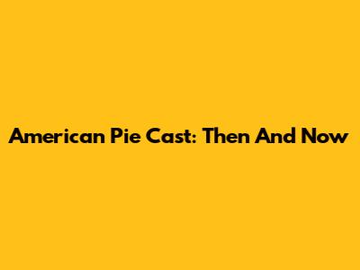 American Pie Cast: Then And Now