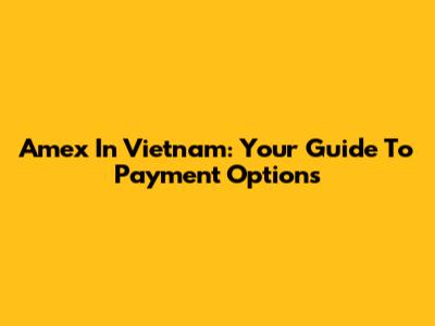 Amex In Vietnam: Your Guide To Payment Options