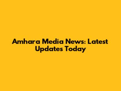Amhara Media News: Latest Updates Today