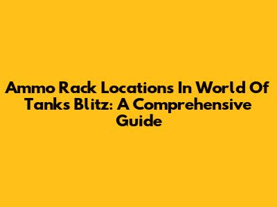 Ammo Rack Locations In World Of Tanks Blitz: A Comprehensive Guide