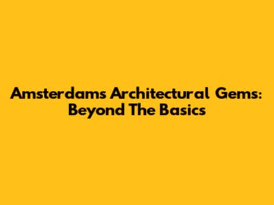 Amsterdam's Architectural Gems: Beyond The Basics