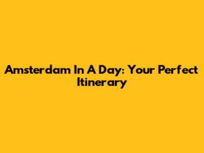 Amsterdam In A Day: Your Perfect Itinerary