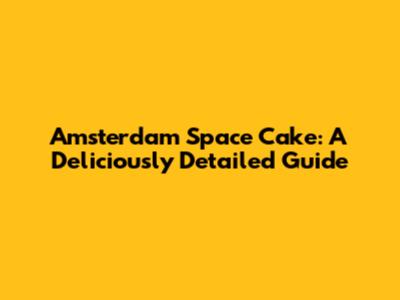 Amsterdam Space Cake: A Deliciously Detailed Guide