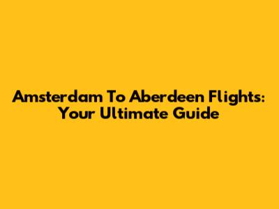 Amsterdam To Aberdeen Flights: Your Ultimate Guide