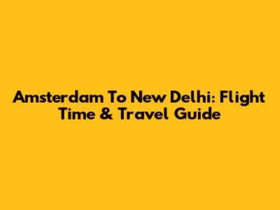 Amsterdam To New Delhi: Flight Time & Travel Guide