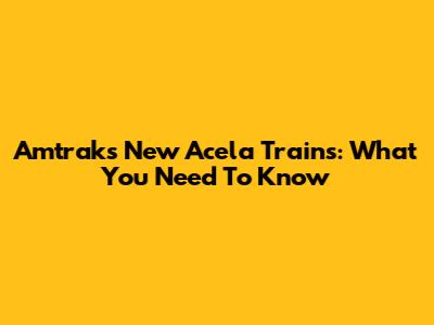 Amtrak's New Acela Trains: What You Need To Know