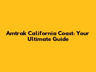 Amtrak California Coast: Your Ultimate Guide