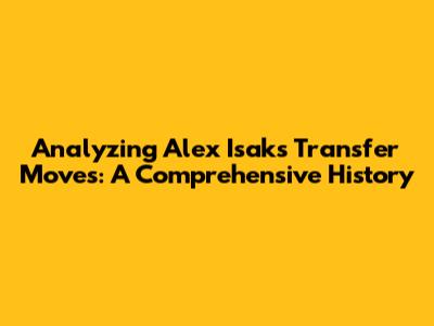 Analyzing Alex Isak's Transfer Moves: A Comprehensive History