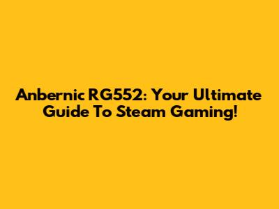 Anbernic RG552: Your Ultimate Guide To Steam Gaming!