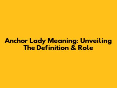 Anchor Lady Meaning: Unveiling The Definition & Role