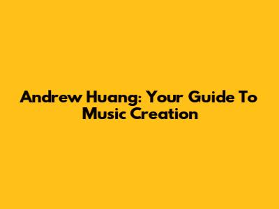 Andrew Huang: Your Guide To Music Creation