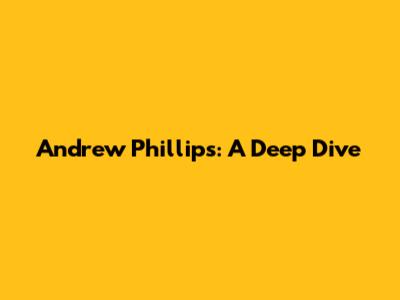 Andrew Phillips: A Deep Dive