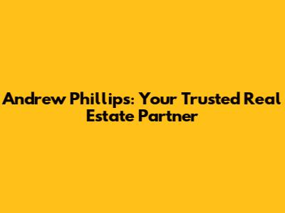 Andrew Phillips: Your Trusted Real Estate Partner